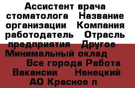 Ассистент врача-стоматолога › Название организации ­ Компания-работодатель › Отрасль предприятия ­ Другое › Минимальный оклад ­ 55 000 - Все города Работа » Вакансии   . Ненецкий АО,Красное п.